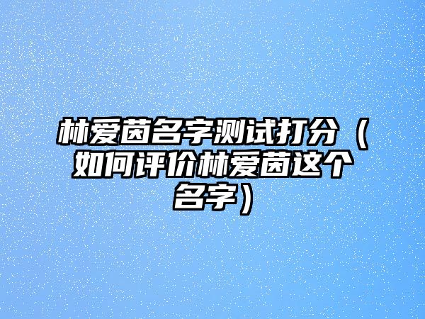 林爱茵名字测试打分（如何评价林爱茵这个名字）