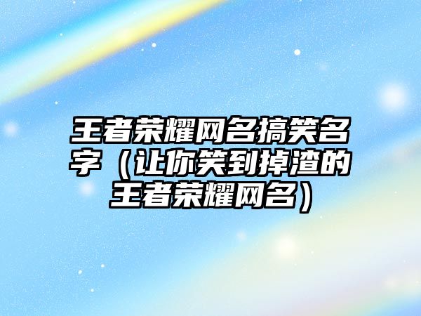 王者荣耀网名搞笑名字（让你笑到掉渣的王者荣耀网名）