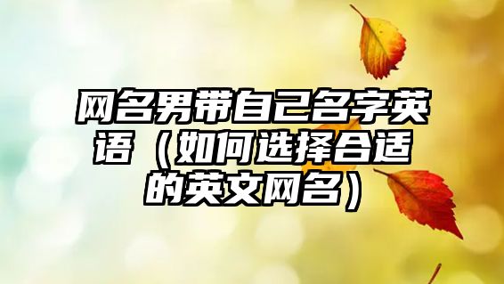 网名男带自己名字英语（如何选择合适的英文网名）