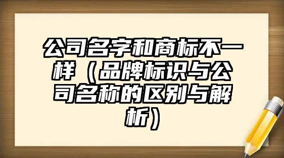 公司名字和商标不一样（品牌标识与公司名称的区别与解析）