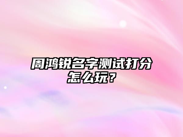 周鸿锐名字测试打分怎么玩？