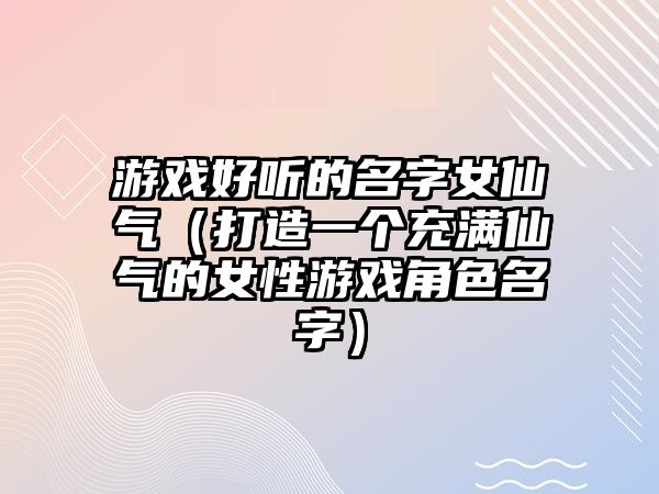 游戏好听的名字女仙气（打造一个充满仙气的女性游戏角色名字）