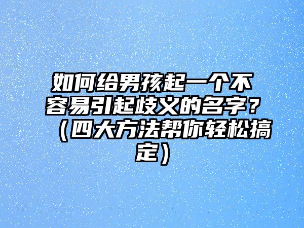 如何给男孩起一个不容易引起歧义的名字？（四大方法帮你轻松搞定）