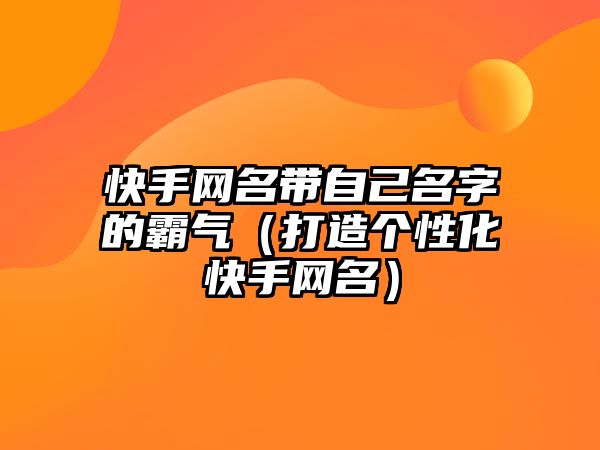 快手网名带自己名字的霸气（打造个性化快手网名）