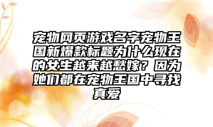 宠物网页游戏名字宠物王国新爆款标题为什么现在的女生越来越愁嫁？因为她们都在宠物王国中寻找真爱