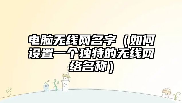 电脑无线网名字（如何设置一个独特的无线网络名称）