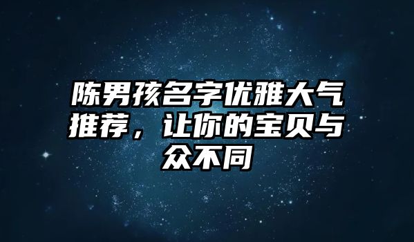 陈男孩名字优雅大气推荐，让你的宝贝与众不同