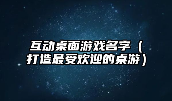 互动桌面游戏名字（打造最受欢迎的桌游）