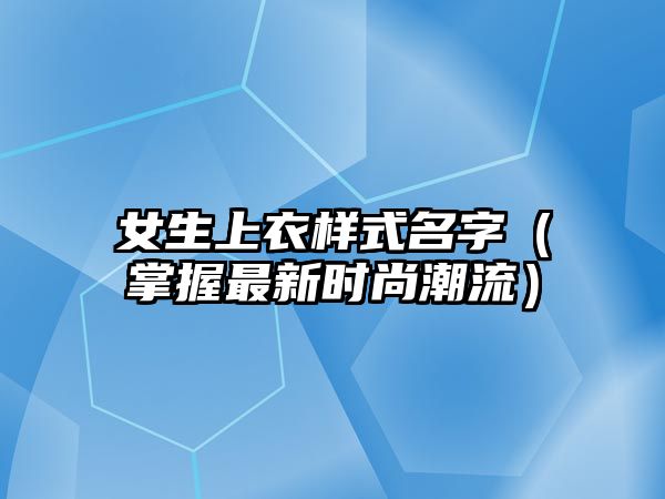 女生上衣样式名字（掌握最新时尚潮流）