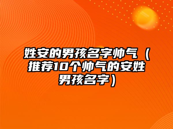 姓安的男孩名字帅气（推荐10个帅气的安姓男孩名字）