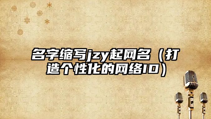 名字缩写jzy起网名（打造个性化的网络ID）