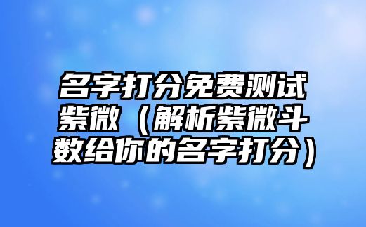 名字打分免费测试紫微（解析紫微斗数给你的名字打分）