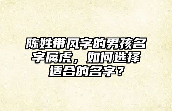 陈姓带风字的男孩名字属虎，如何选择适合的名字？