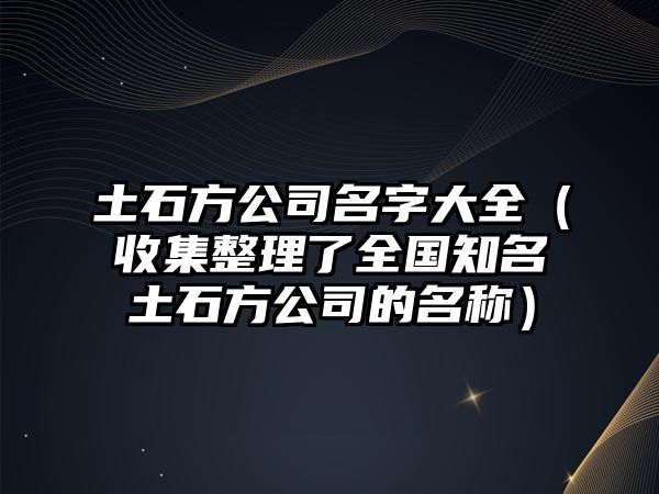 土石方公司名字大全（收集整理了全国知名土石方公司的名称）