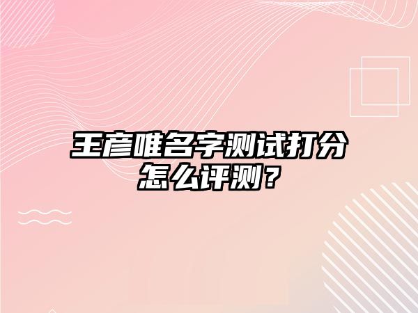 王彦唯名字测试打分怎么评测？