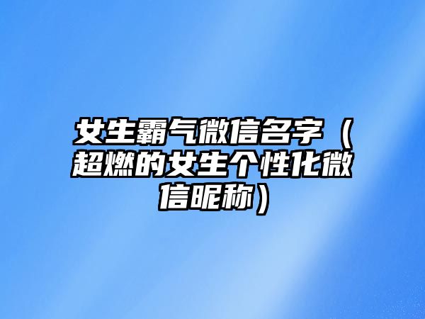 女生霸气微信名字（超燃的女生个性化微信昵称）