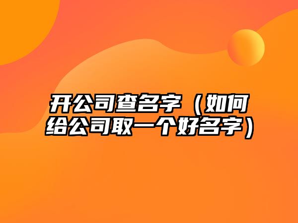 开公司查名字（如何给公司取一个好名字）