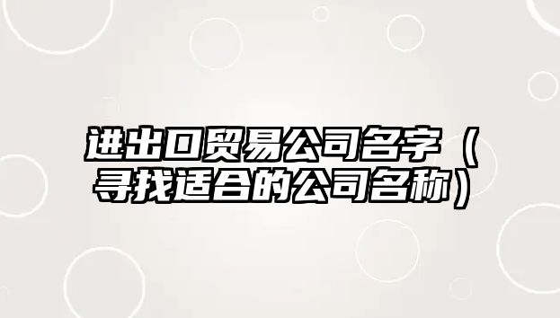 进出口贸易公司名字（寻找适合的公司名称）