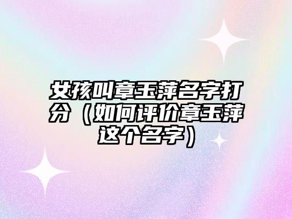 女孩叫章玉萍名字打分（如何评价章玉萍这个名字）