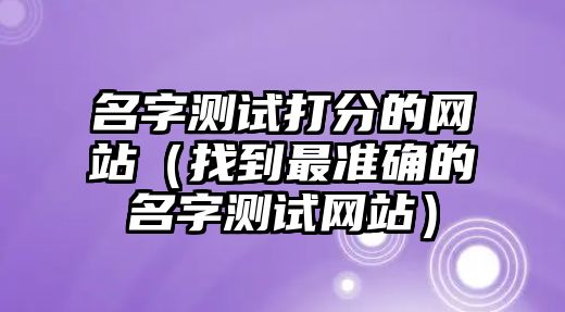 名字测试打分的网站（找到最准确的名字测试网站）