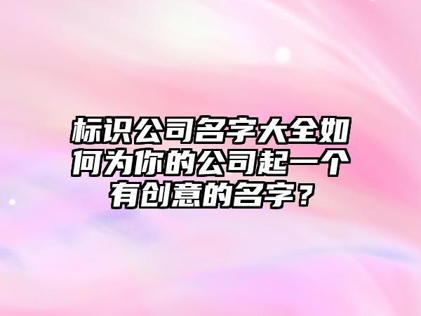 标识公司名字大全如何为你的公司起一个有创意的名字？