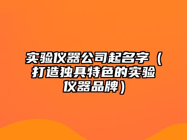 实验仪器公司起名字（打造独具特色的实验仪器品牌）