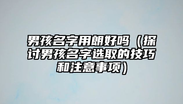 男孩名字用朗好吗（探讨男孩名字选取的技巧和注意事项）