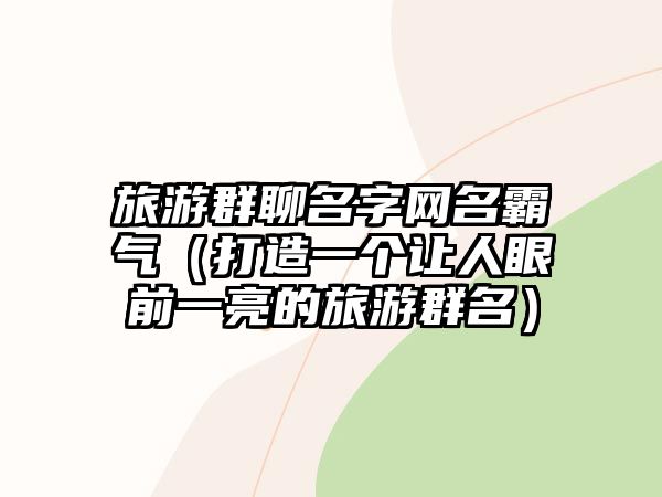 旅游群聊名字网名霸气（打造一个让人眼前一亮的旅游群名）