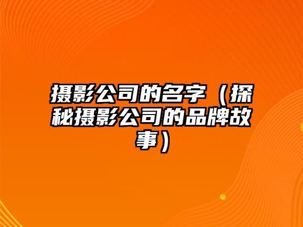 摄影公司的名字（探秘摄影公司的品牌故事）