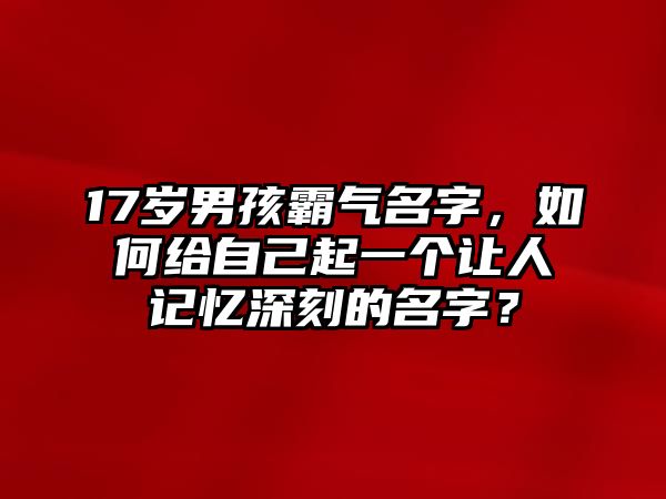 17岁男孩霸气名字，如何给自己起一个让人记忆深刻的名字？