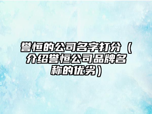 誉恒的公司名字打分（介绍誉恒公司品牌名称的优劣）