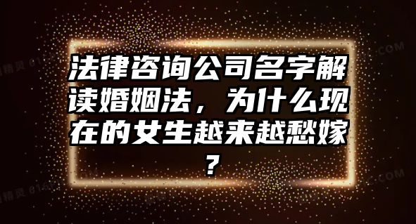 法律咨询公司名字解读婚姻法，为什么现在的女生越来越愁嫁？