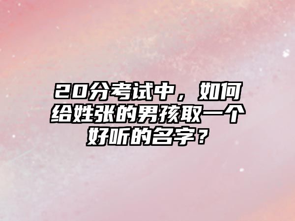 20分考试中，如何给姓张的男孩取一个好听的名字？