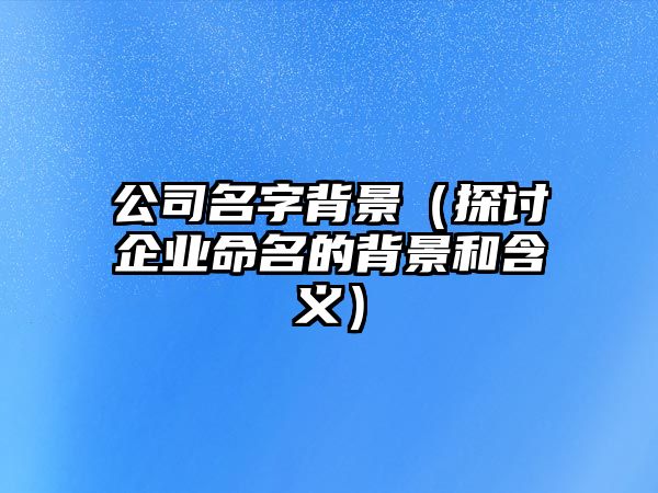 公司名字背景（探讨企业命名的背景和含义）