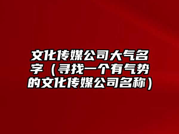 文化传媒公司大气名字（寻找一个有气势的文化传媒公司名称）