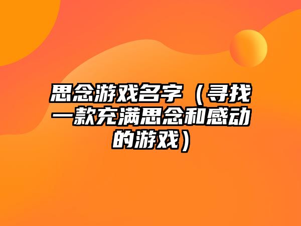 思念游戏名字（寻找一款充满思念和感动的游戏）