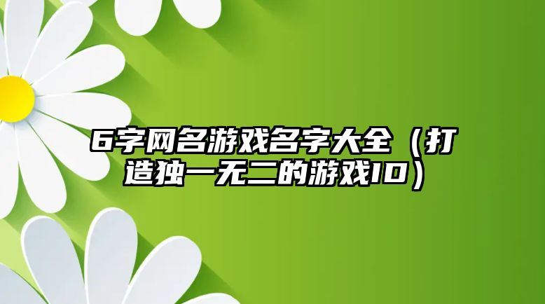 6字网名游戏名字大全（打造独一无二的游戏ID）