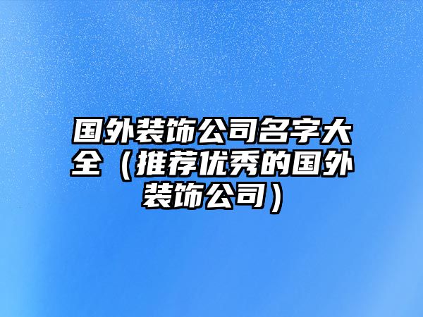 国外装饰公司名字大全（推荐优秀的国外装饰公司）