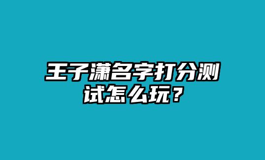 王子潇名字打分测试怎么玩？