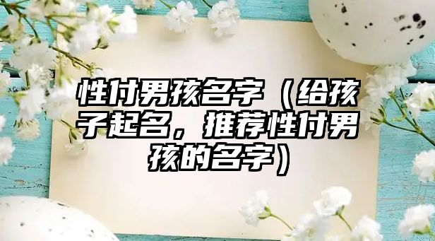 性付男孩名字（给孩子起名，推荐性付男孩的名字）