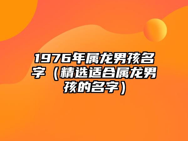 1976年属龙男孩名字（精选适合属龙男孩的名字）