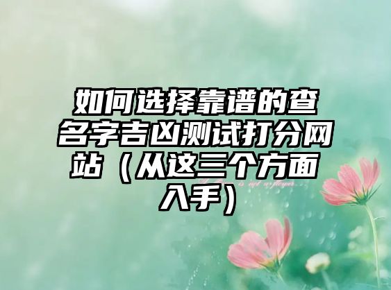 如何选择靠谱的查名字吉凶测试打分网站（从这三个方面入手）