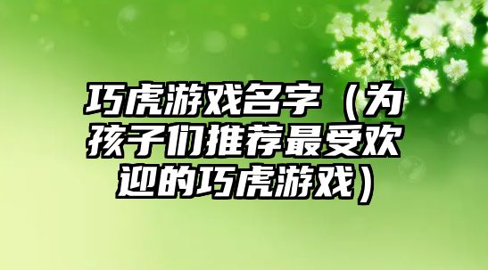 巧虎游戏名字（为孩子们推荐最受欢迎的巧虎游戏）