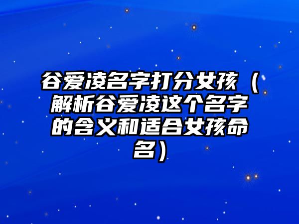 谷爱凌名字打分女孩（解析谷爱凌这个名字的含义和适合女孩命名）