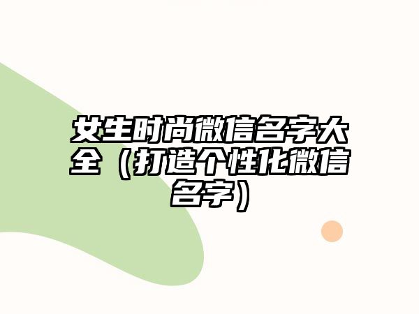 女生时尚微信名字大全（打造个性化微信名字）