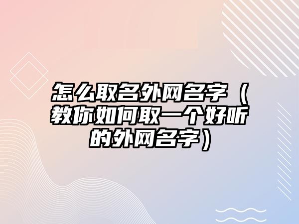 怎么取名外网名字（教你如何取一个好听的外网名字）