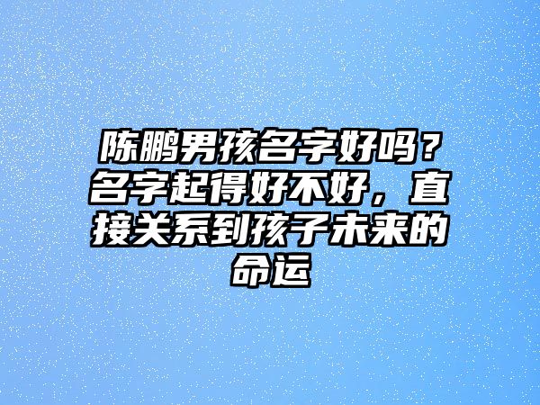 陈鹏男孩名字好吗？名字起得好不好，直接关系到孩子未来的命运