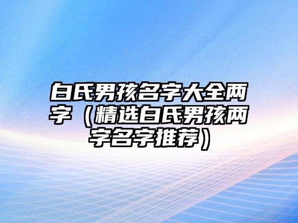 白氏男孩名字大全两字（精选白氏男孩两字名字推荐）