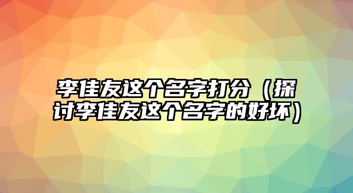 李佳友这个名字打分（探讨李佳友这个名字的好坏）