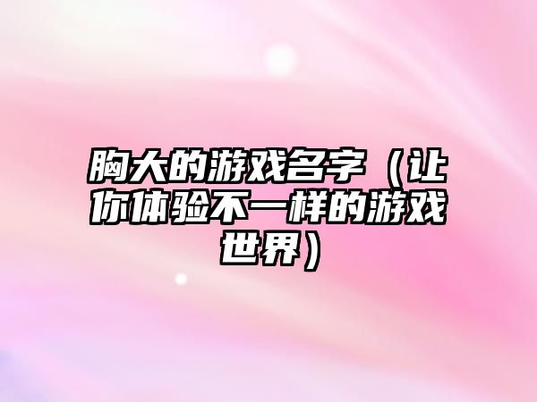 胸大的游戏名字（让你体验不一样的游戏世界）